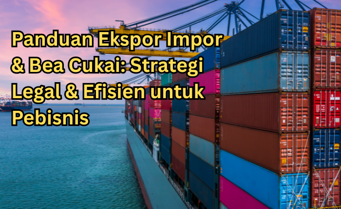 Panduan Ekspor Impor & Bea Cukai: Strategi Legal & Efisien untuk Pebisnis